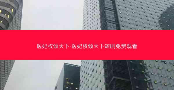 医妃权倾天下-医妃权倾天下短剧免费观看