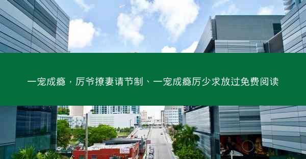 一宠成瘾，厉爷撩妻请节制、一宠成瘾厉少求放过免费阅读