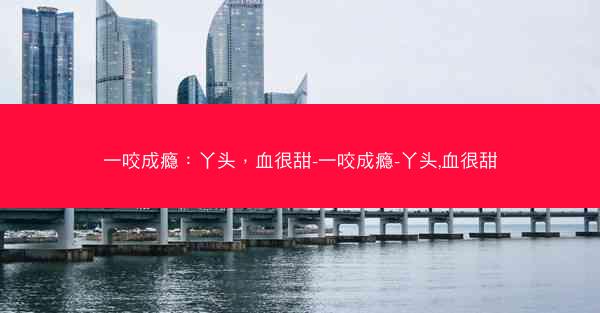 一咬成瘾：丫头，血很甜-一咬成瘾-丫头,血很甜