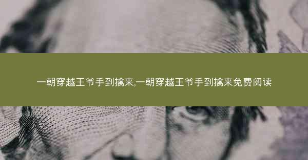 一朝穿越王爷手到擒来,一朝穿越王爷手到擒来免费阅读