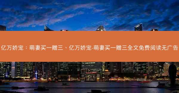 亿万娇宠：萌妻买一赠三、亿万娇宠-萌妻买一赠三全文免费阅读无广告