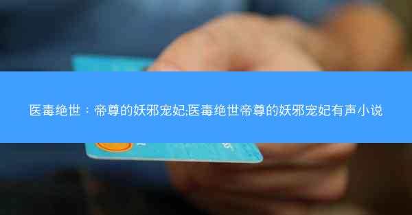 医毒绝世：帝尊的妖邪宠妃;医毒绝世帝尊的妖邪宠妃有声小说