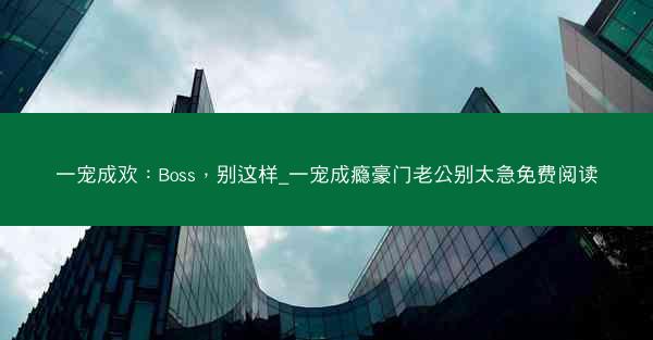 一宠成欢：Boss，别这样_一宠成瘾豪门老公别太急免费阅读