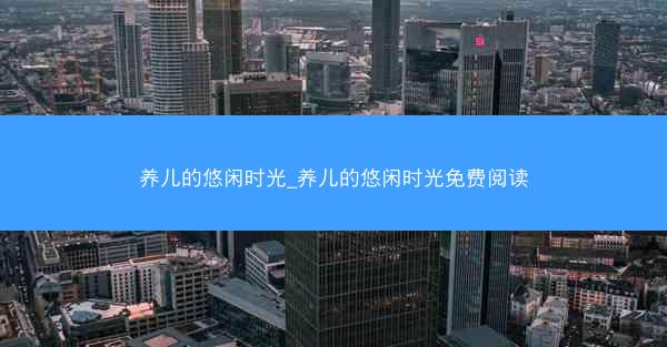 养儿的悠闲时光_养儿的悠闲时光免费阅读