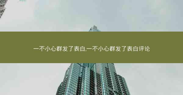 一不小心群发了表白,一不小心群发了表白评论