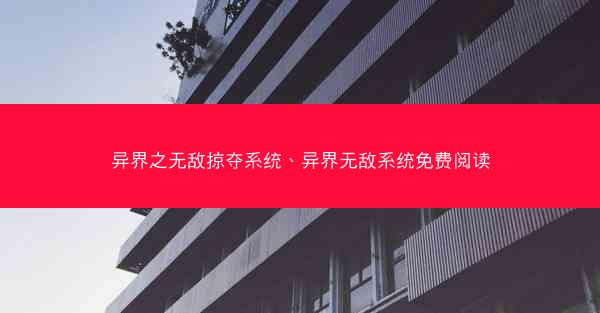 异界之无敌掠夺系统、异界无敌系统免费阅读