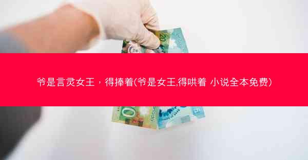 爷是言灵女王，得捧着(爷是女王,得哄着 小说全本免费)