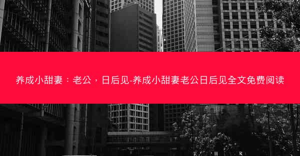 养成小甜妻：老公，日后见-养成小甜妻老公日后见全文免费阅读