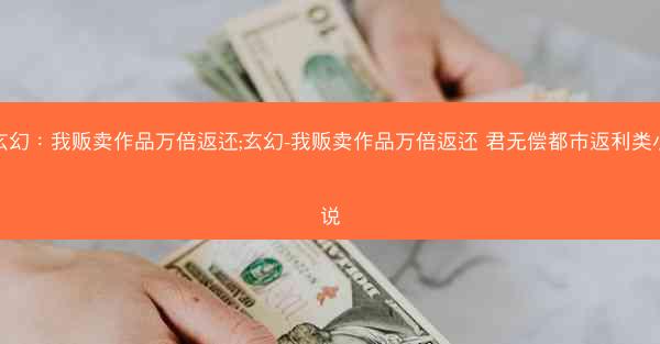 玄幻：我贩卖作品万倍返还;玄幻-我贩卖作品万倍返还 君无偿都市返利类小说