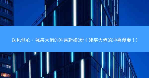 医见倾心：残疾大佬的冲喜新娘(纷《残疾大佬的冲喜傻妻》)