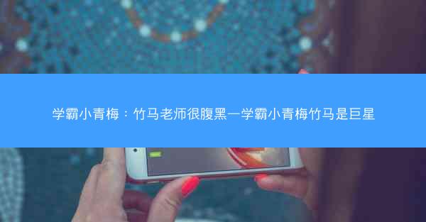 学霸小青梅：竹马老师很腹黑—学霸小青梅竹马是巨星