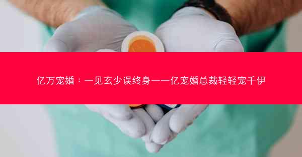 亿万宠婚：一见玄少误终身—一亿宠婚总裁轻轻宠千伊