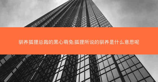 驯养狐狸总裁的黑心萌兔;狐狸所说的驯养是什么意思呢