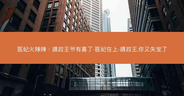 医妃火辣辣：摄政王爷有喜了-医妃在上-摄政王,你又失宠了