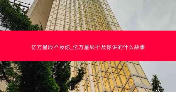 亿万星辰不及你_亿万星辰不及你讲的什么故事