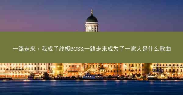 一路走来，我成了终极BOSS;一路走来成为了一家人是什么歌曲