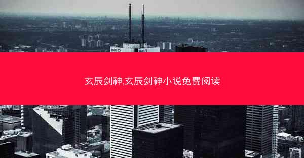 玄辰剑神,玄辰剑神小说免费阅读