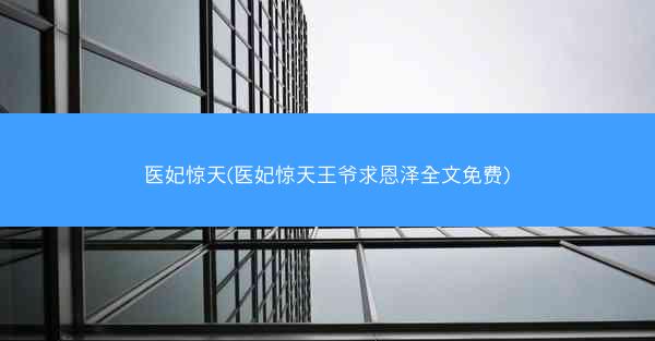 医妃惊天(医妃惊天王爷求恩泽全文免费)
