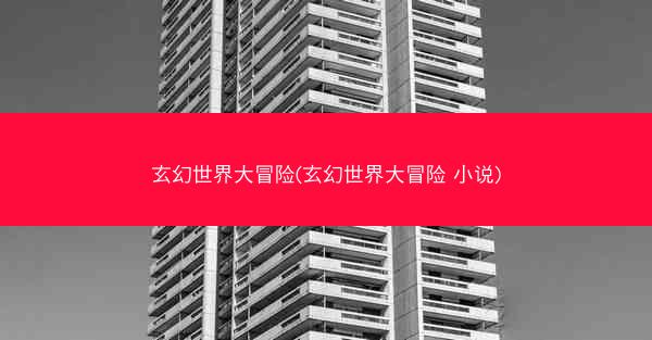 玄幻世界大冒险(玄幻世界大冒险 小说)