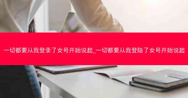 一切都要从我登录了女号开始说起_一切都要从我登陆了女号开始说起