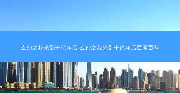 玄幻之我来到十亿年后-玄幻之我来到十亿年后百度百科