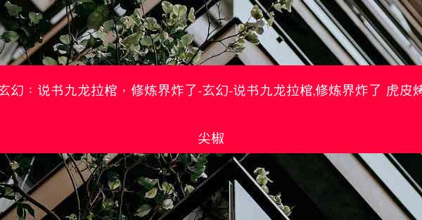 玄幻：说书九龙拉棺，修炼界炸了-玄幻-说书九龙拉棺,修炼界炸了 虎皮烤尖椒