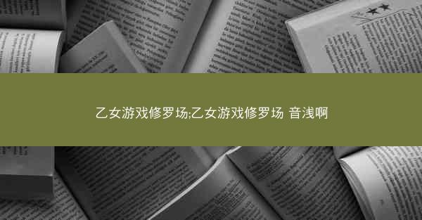 乙女游戏修罗场;乙女游戏修罗场 音浅啊