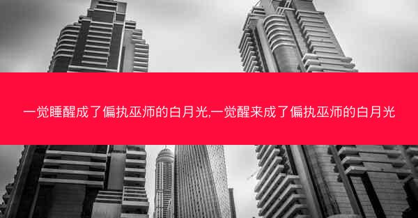 一觉睡醒成了偏执巫师的白月光,一觉醒来成了偏执巫师的白月光