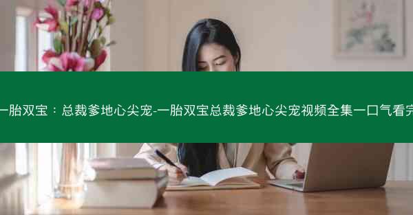 一胎双宝：总裁爹地心尖宠-一胎双宝总裁爹地心尖宠视频全集一口气看完