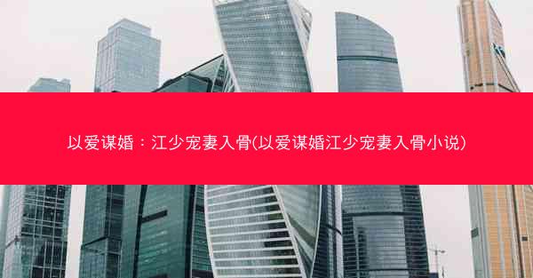 以爱谋婚：江少宠妻入骨(以爱谋婚江少宠妻入骨小说)