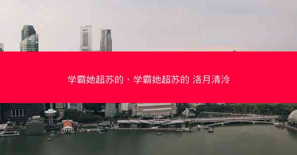 学霸她超苏的、学霸她超苏的 洛月清泠