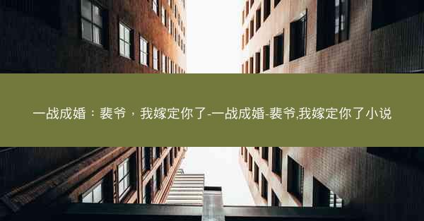 一战成婚：裴爷，我嫁定你了-一战成婚-裴爷,我嫁定你了小说
