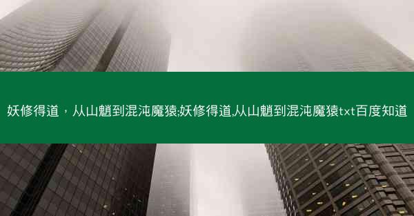 妖修得道，从山魈到混沌魔猿;妖修得道,从山魈到混沌魔猿txt百度知道