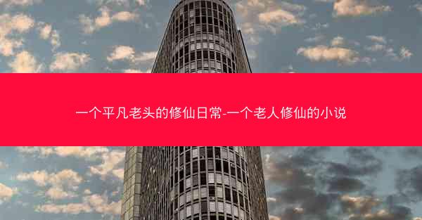 一个平凡老头的修仙日常-一个老人修仙的小说