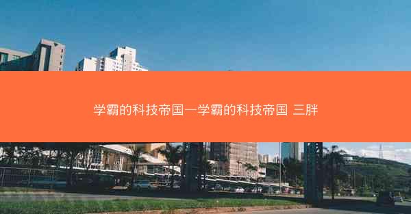 学霸的科技帝国—学霸的科技帝国 三胖