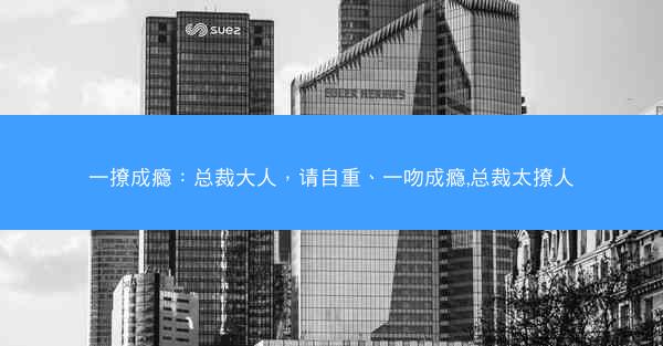 一撩成瘾：总裁大人，请自重、一吻成瘾,总裁太撩人