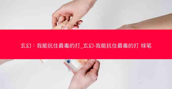 玄幻：我能抗住最毒的打_玄幻-我能抗住最毒的打 绿笔