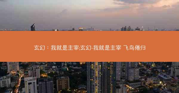 玄幻：我就是主宰;玄幻-我就是主宰 飞鸟倦归