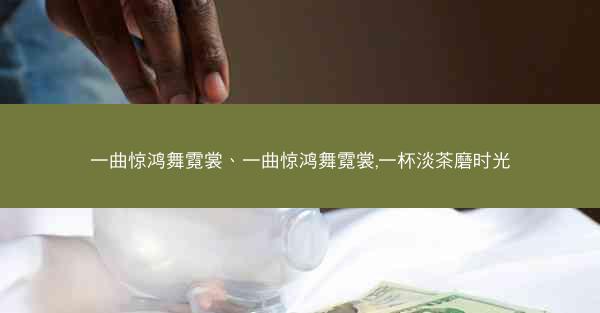 一曲惊鸿舞霓裳、一曲惊鸿舞霓裳,一杯淡茶磨时光