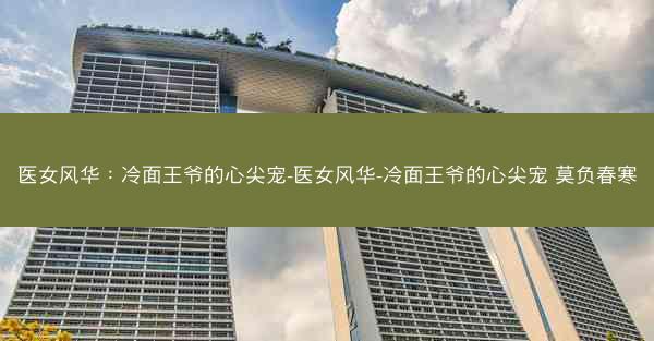 医女风华：冷面王爷的心尖宠-医女风华-冷面王爷的心尖宠 莫负春寒