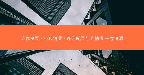 许你良辰，与我情深、许你良辰,与我情深 一卷清酒