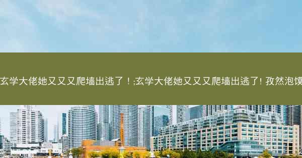 玄学大佬她又又又爬墙出逃了！;玄学大佬她又又又爬墙出逃了! 孜然泡馍