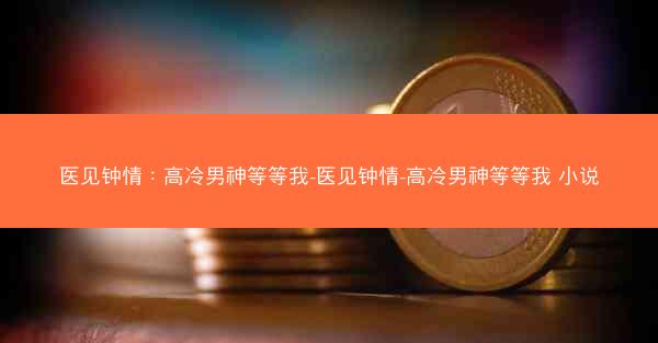 医见钟情：高冷男神等等我-医见钟情-高冷男神等等我 小说