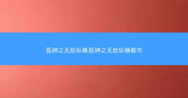医神之无敌纵横;医神之无敌纵横都市