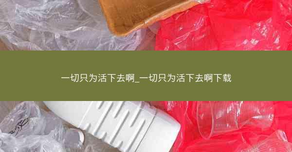 一切只为活下去啊_一切只为活下去啊下载