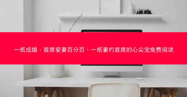 一纸成婚，首席爱妻百分百、一纸妻约首席的心尖宠免费阅读