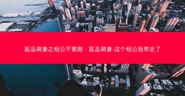 医品萌妻之相公不要跑、医品萌妻-这个相公我带走了