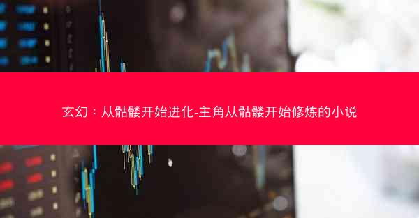 玄幻：从骷髅开始进化-主角从骷髅开始修炼的小说
