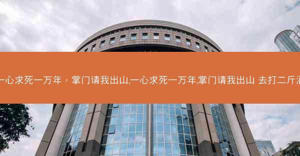 一心求死一万年，掌门请我出山,一心求死一万年,掌门请我出山 去打二斤酒