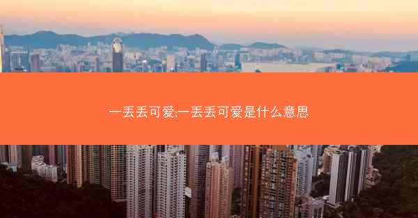 一丢丢可爱;一丢丢可爱是什么意思